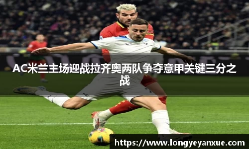 AC米兰主场迎战拉齐奥两队争夺意甲关键三分之战